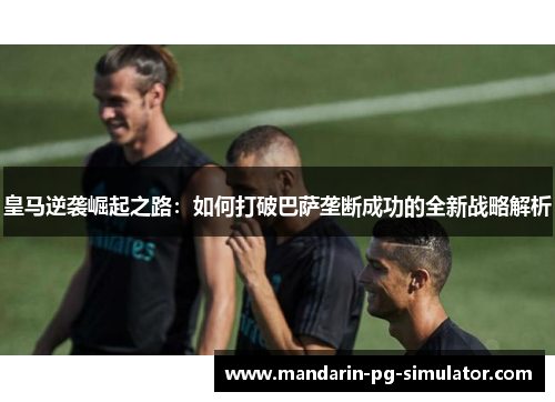 皇马逆袭崛起之路:如何打破巴萨垄断成功的全新战略解析 皇马逆袭崛起之路:如何打破巴萨垄断成功的全新战略解析