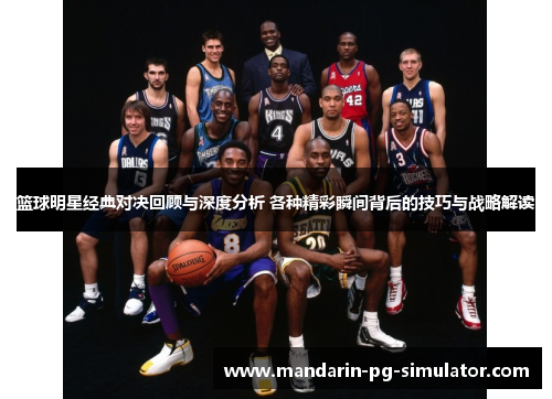 篮球明星经典对决回顾与深度分析 各种精彩瞬间背后的技巧与战略解读