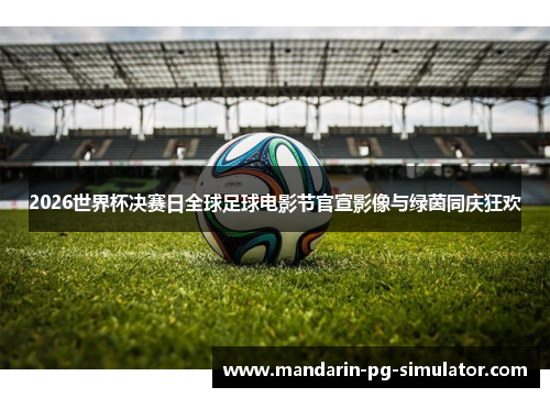 2026世界杯决赛日全球足球电影节官宣影像与绿茵同庆狂欢