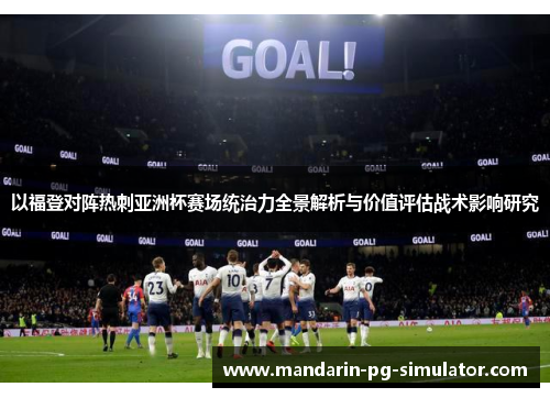 以福登对阵热刺亚洲杯赛场统治力全景解析与价值评估战术影响研究