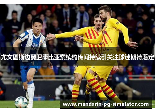 尤文图斯边翼卫康比亚索续约传闻持续引关注球迷期待落定