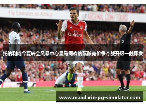 托纳利成今夏转会风暴中心皇马阿森纳酝酿竞价争夺战升级一触即发