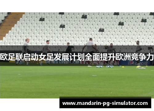 欧足联启动女足发展计划全面提升欧洲竞争力 欧足联启动女足发展计划全面提升欧洲竞争力