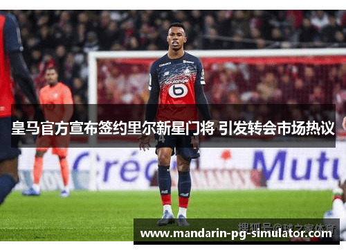 皇马官方宣布签约里尔新星门将 引发转会市场热议