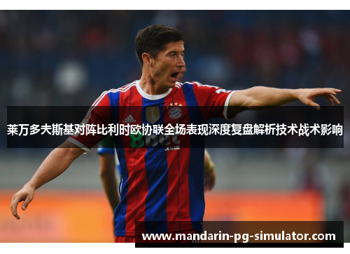 莱万多夫斯基对阵比利时欧协联全场表现深度复盘解析技术战术影响