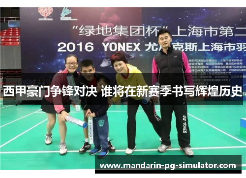 西甲豪门争锋对决 谁将在新赛季书写辉煌历史