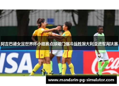 阿吉巴德女足世界杯小组赛点球破门爆冷战胜澳大利亚进军淘汰赛