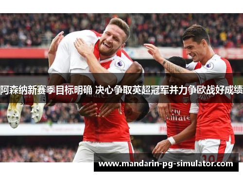 阿森纳新赛季目标明确 决心争取英超冠军并力争欧战好成绩