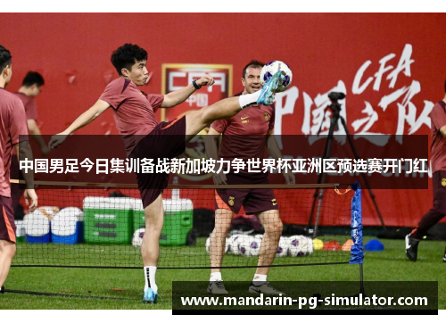 中国男足今日集训备战新加坡力争世界杯亚洲区预选赛开门红