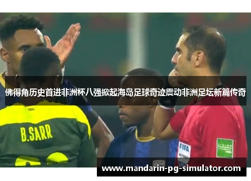 佛得角历史首进非洲杯八强掀起海岛足球奇迹震动非洲足坛新篇传奇