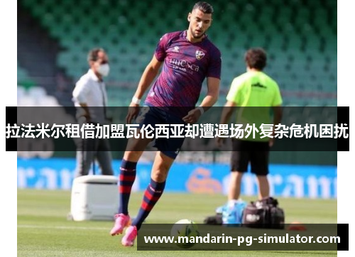 拉法米尔租借加盟瓦伦西亚却遭遇场外复杂危机困扰