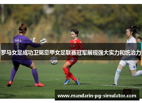 罗马女足成功卫冕意甲女足联赛冠军展现强大实力和统治力 罗马女足成功卫冕意甲女足联赛冠军展现强大实力和统治力