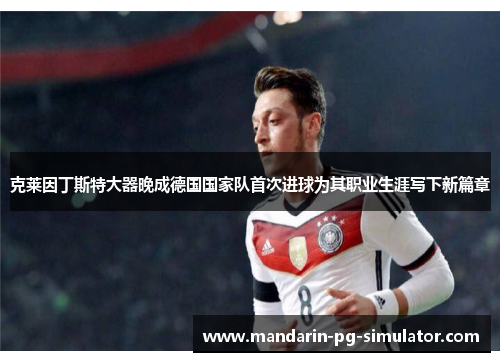 克莱因丁斯特大器晚成德国国家队首次进球为其职业生涯写下新篇章 克莱因丁斯特大器晚成德国国家队首次进球为其职业生涯写下新篇章