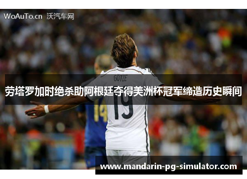 劳塔罗加时绝杀助阿根廷夺得美洲杯冠军缔造历史瞬间