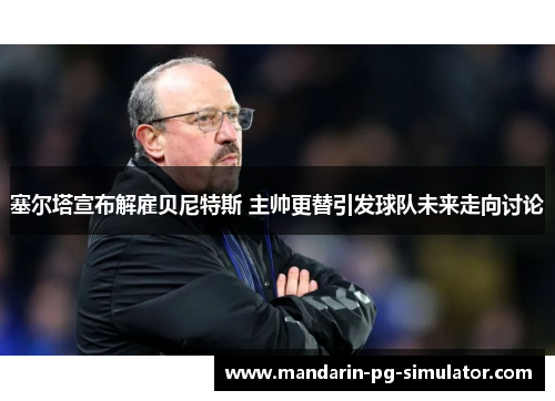 塞尔塔宣布解雇贝尼特斯 主帅更替引发球队未来走向讨论 塞尔塔宣布解雇贝尼特斯 主帅更替引发球队未来走向讨论