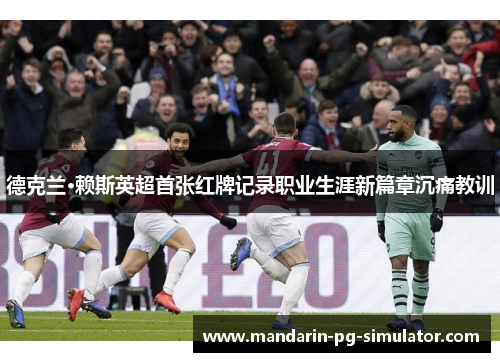 德克兰·赖斯英超首张红牌记录职业生涯新篇章沉痛教训 德克兰·赖斯英超首张红牌记录职业生涯新篇章沉痛教训