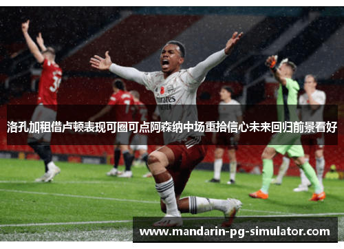 洛孔加租借卢顿表现可圈可点阿森纳中场重拾信心未来回归前景看好 洛孔加租借卢顿表现可圈可点阿森纳中场重拾信心未来回归前景看好
